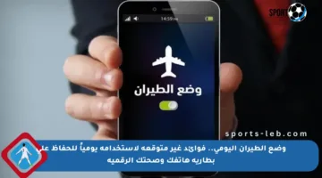 وضع الطيران اليومي.. فوائد غير متوقعة لاستخدامه يومياً للحفاظ على بطارية هاتفك وصحتك الرقمية